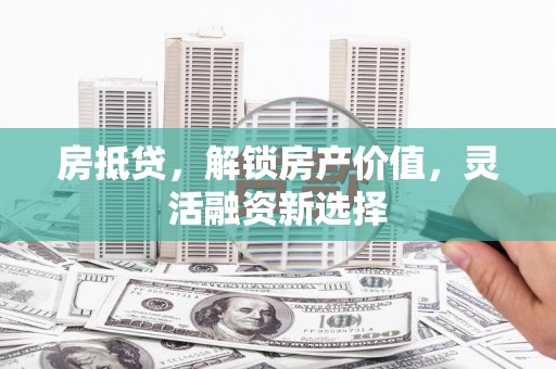六脚房抵贷，解锁房产价值，灵活融资新选择