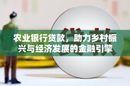 六脚农业银行贷款，助力乡村振兴与经济发展的金融引擎