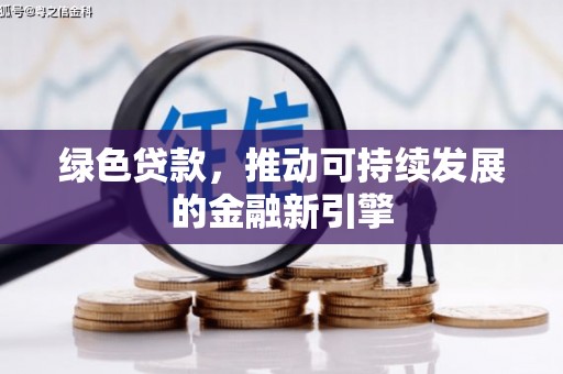六脚绿色贷款，推动可持续发展的金融新引擎