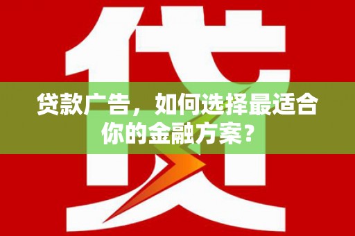 六脚贷款广告，如何选择最适合你的金融方案？