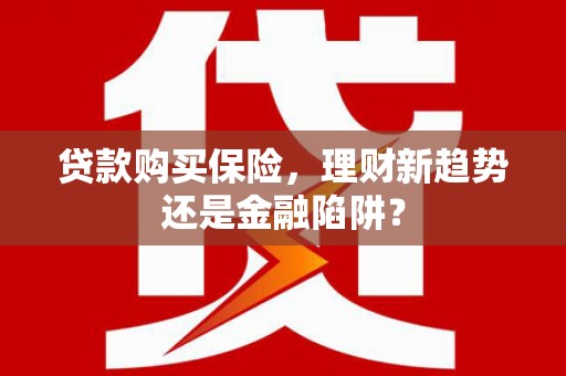 六脚贷款购买保险，理财新趋势还是金融陷阱？