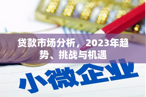 六脚贷款市场分析，2023年趋势、挑战与机遇