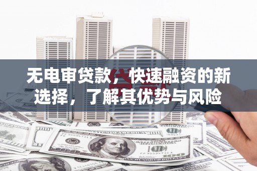 六脚无电审贷款，快速融资的新选择，了解其优势与风险