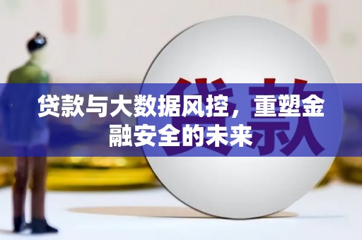 六脚贷款与大数据风控，重塑金融安全的未来