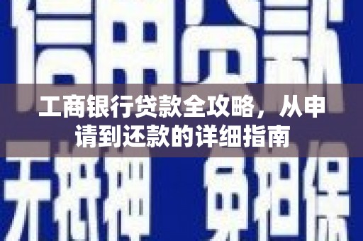 六脚工商银行贷款全攻略，从申请到还款的详细指南