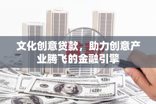 六脚文化创意贷款，助力创意产业腾飞的金融引擎