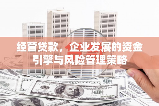 六脚经营贷款，企业发展的资金引擎与风险管理策略