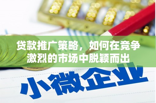六脚贷款推广策略，如何在竞争激烈的市场中脱颖而出