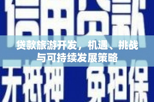 六脚贷款旅游开发，机遇、挑战与可持续发展策略