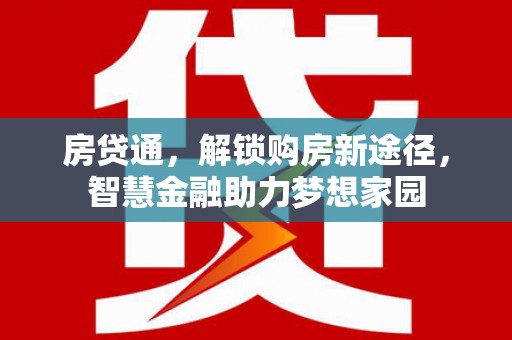 六脚房贷通，解锁购房新途径，智慧金融助力梦想家园