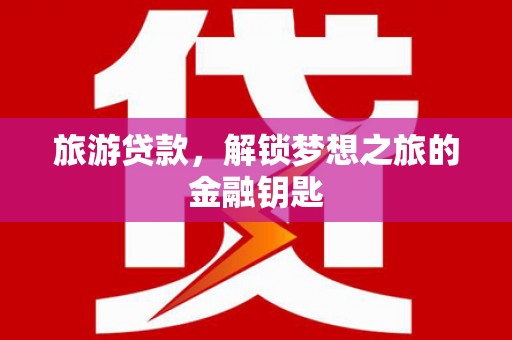六脚旅游贷款，解锁梦想之旅的金融钥匙
