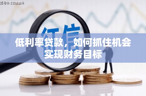 六脚低利率贷款，如何抓住机会实现财务目标