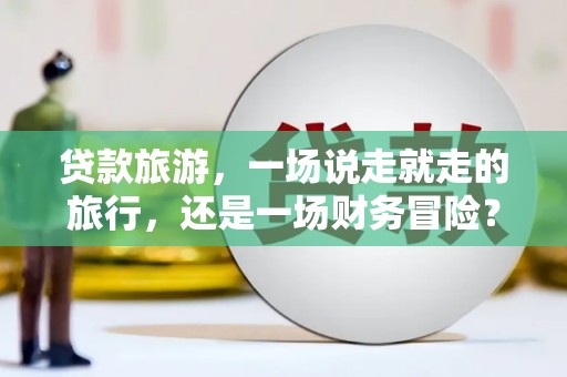 六脚贷款旅游，一场说走就走的旅行，还是一场财务冒险？