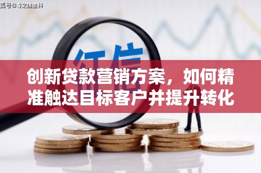 六脚创新贷款营销方案，如何精准触达目标客户并提升转化率