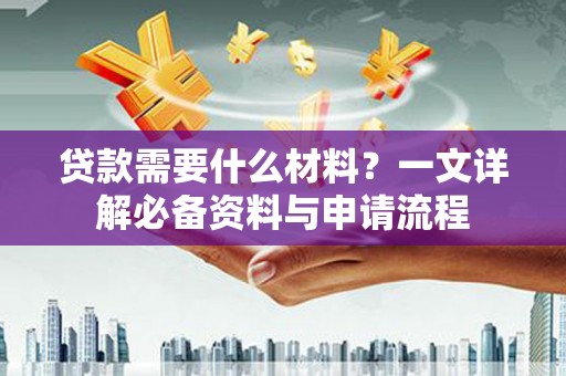 六脚贷款需要什么材料？一文详解必备资料与申请流程