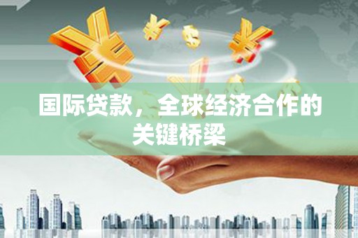 六脚国际贷款，全球经济合作的关键桥梁