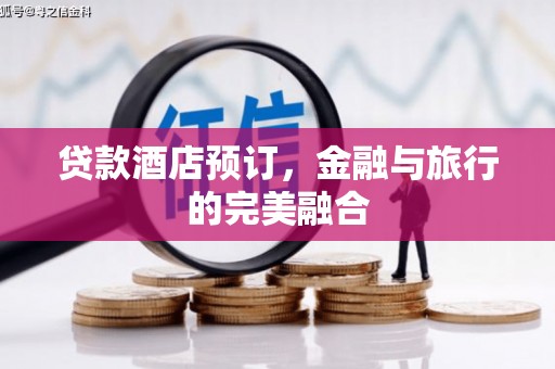 六脚贷款酒店预订，金融与旅行的完美融合