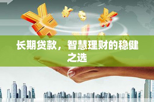 六脚长期贷款，智慧理财的稳健之选