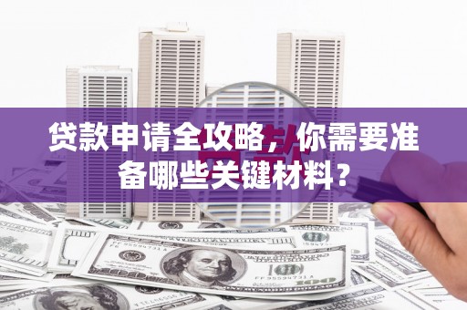 六脚贷款申请全攻略，你需要准备哪些关键材料？