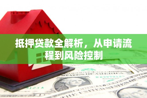 六脚抵押贷款全解析，从申请流程到风险控制