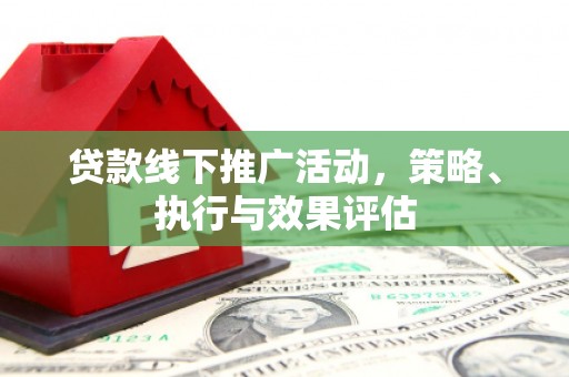 六脚贷款线下推广活动，策略、执行与效果评估