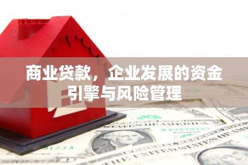 六脚商业贷款，企业发展的资金引擎与风险管理