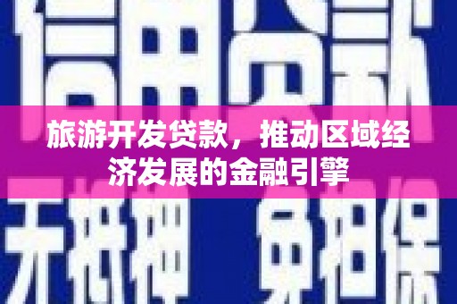 六脚旅游开发贷款，推动区域经济发展的金融引擎