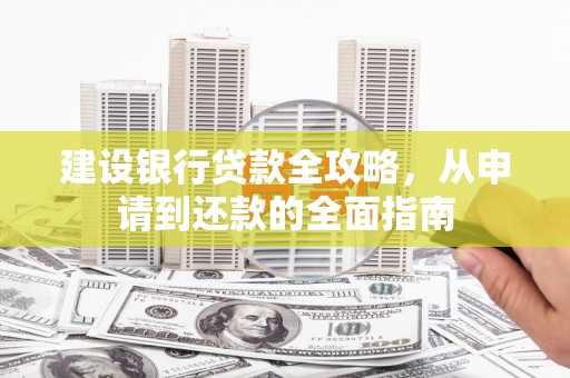 六脚建设银行贷款全攻略，从申请到还款的全面指南
