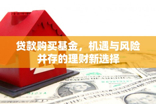 六脚贷款购买基金，机遇与风险并存的理财新选择