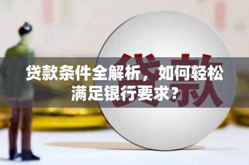 六脚贷款条件全解析，如何轻松满足银行要求？