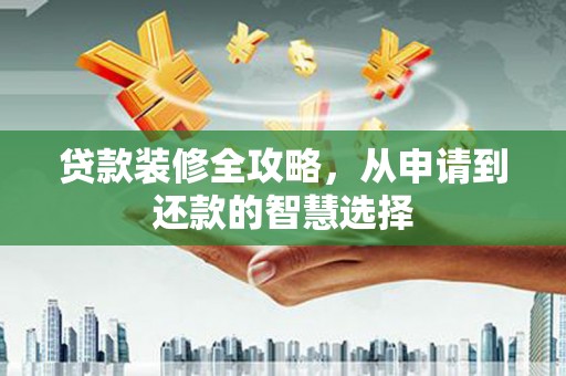 六脚贷款装修全攻略，从申请到还款的智慧选择