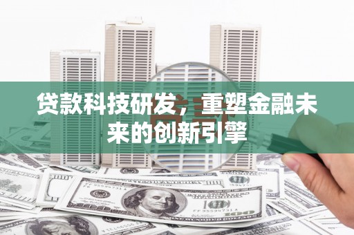 六脚贷款科技研发，重塑金融未来的创新引擎