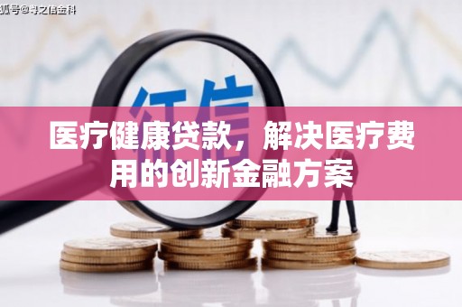 六脚医疗健康贷款，解决医疗费用的创新金融方案