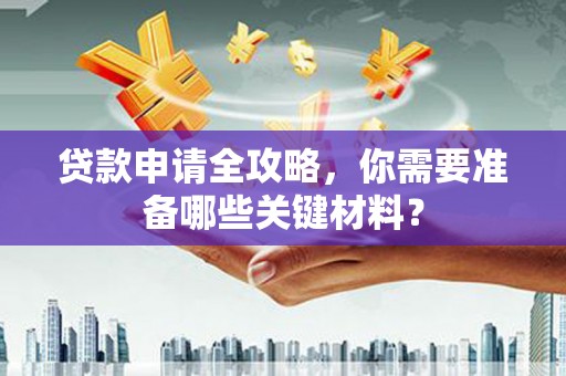 六脚贷款申请全攻略，你需要准备哪些关键材料？