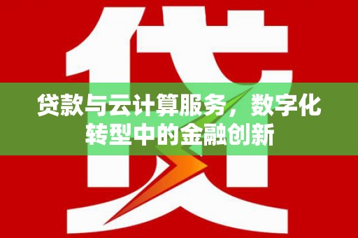 六脚贷款与云计算服务，数字化转型中的金融创新