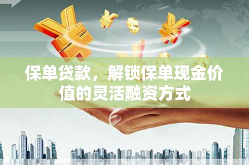 六脚保单贷款，解锁保单现金价值的灵活融资方式