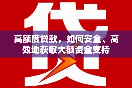 六脚高额度贷款，如何安全、高效地获取大额资金支持