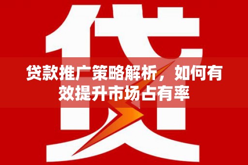 六脚贷款推广策略解析，如何有效提升市场占有率