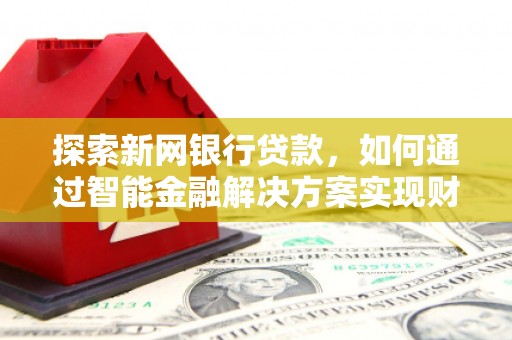六脚探索新网银行贷款，如何通过智能金融解决方案实现财富增长