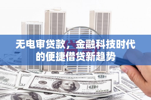 六脚无电审贷款，金融科技时代的便捷借贷新趋势