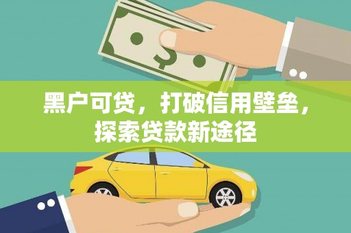 六脚黑户可贷，打破信用壁垒，探索贷款新途径