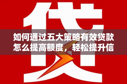 六脚如何通过五大策略有效贷款怎么提高额度，轻松提升信用价值