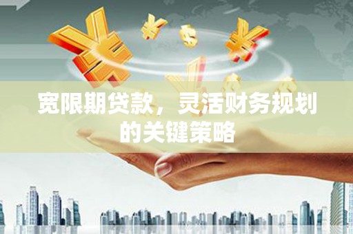 六脚宽限期贷款，灵活财务规划的关键策略