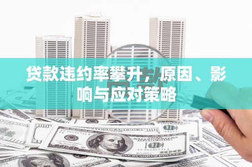 六脚贷款违约率攀升，原因、影响与应对策略