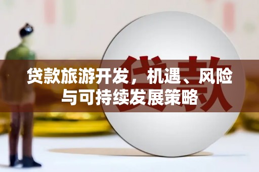 六脚贷款旅游开发，机遇、风险与可持续发展策略