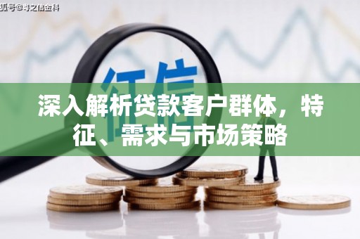 六脚深入解析贷款客户群体，特征、需求与市场策略