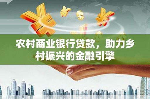 六脚农村商业银行贷款，助力乡村振兴的金融引擎