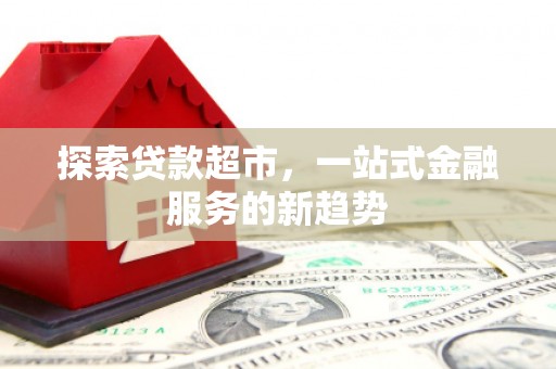 六脚探索贷款超市，一站式金融服务的新趋势