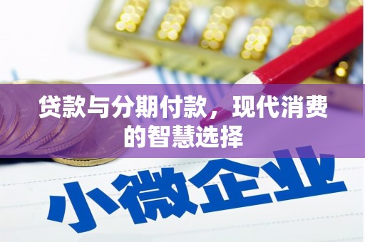 六脚贷款与分期付款，现代消费的智慧选择