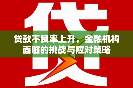 六脚贷款不良率上升，金融机构面临的挑战与应对策略
